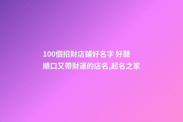 100個招財店鋪好名字 好聽順口又帶財運的店名,起名之家